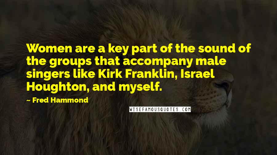 Fred Hammond Quotes: Women are a key part of the sound of the groups that accompany male singers like Kirk Franklin, Israel Houghton, and myself.