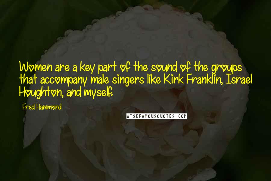 Fred Hammond Quotes: Women are a key part of the sound of the groups that accompany male singers like Kirk Franklin, Israel Houghton, and myself.