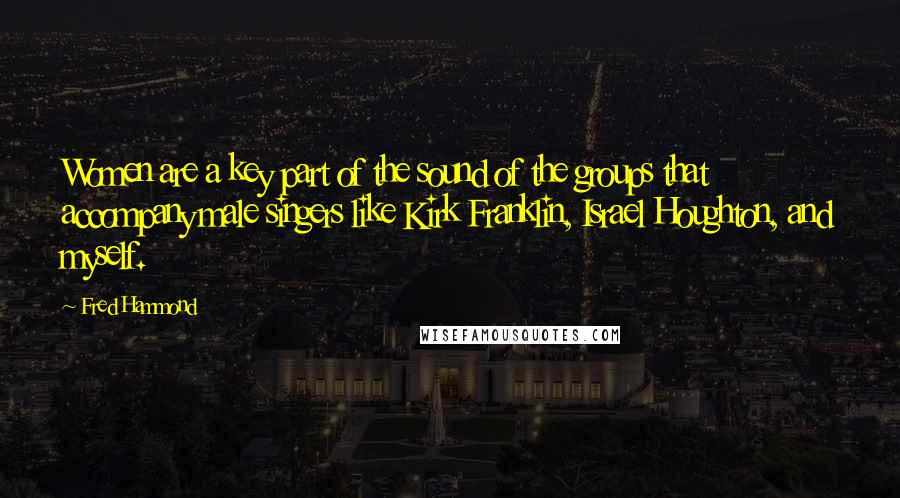 Fred Hammond Quotes: Women are a key part of the sound of the groups that accompany male singers like Kirk Franklin, Israel Houghton, and myself.