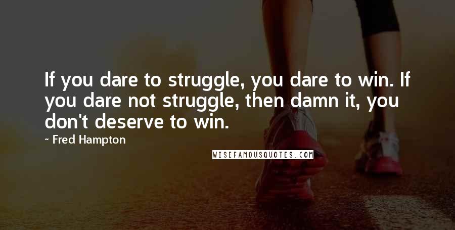 Fred Hampton Quotes: If you dare to struggle, you dare to win. If you dare not struggle, then damn it, you don't deserve to win.