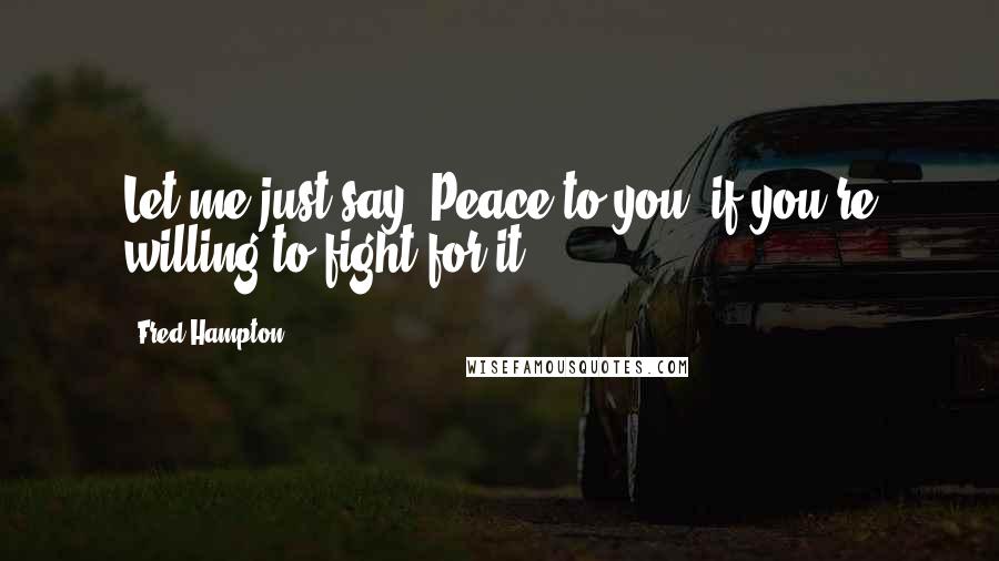 Fred Hampton Quotes: Let me just say: Peace to you, if you're willing to fight for it.