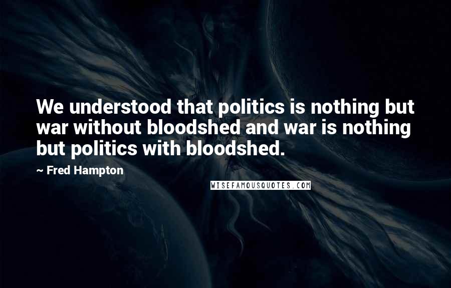 Fred Hampton Quotes: We understood that politics is nothing but war without bloodshed and war is nothing but politics with bloodshed.