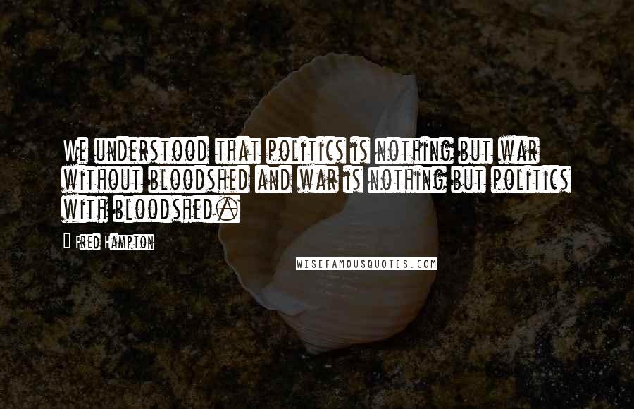 Fred Hampton Quotes: We understood that politics is nothing but war without bloodshed and war is nothing but politics with bloodshed.