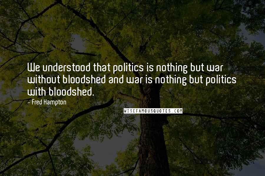 Fred Hampton Quotes: We understood that politics is nothing but war without bloodshed and war is nothing but politics with bloodshed.