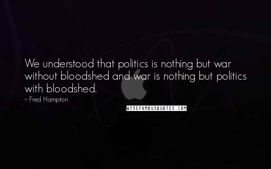 Fred Hampton Quotes: We understood that politics is nothing but war without bloodshed and war is nothing but politics with bloodshed.