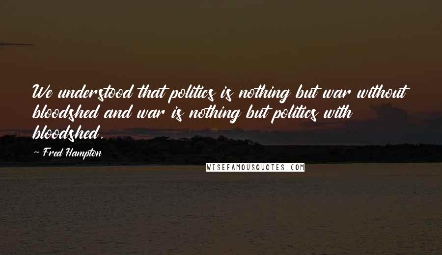 Fred Hampton Quotes: We understood that politics is nothing but war without bloodshed and war is nothing but politics with bloodshed.