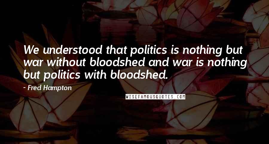 Fred Hampton Quotes: We understood that politics is nothing but war without bloodshed and war is nothing but politics with bloodshed.