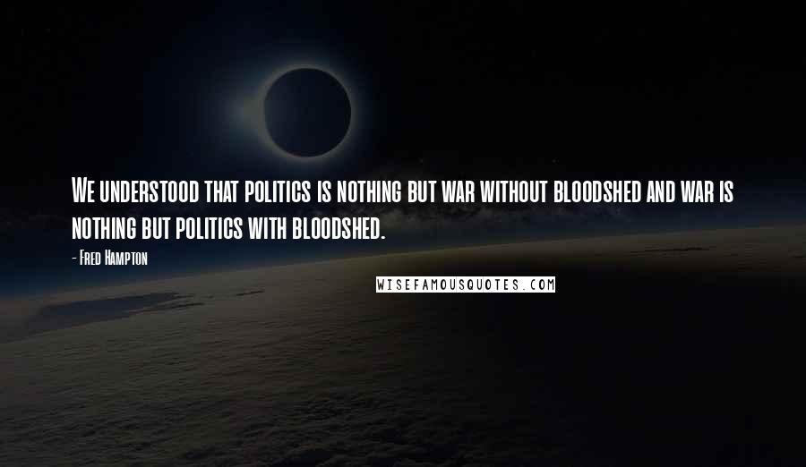 Fred Hampton Quotes: We understood that politics is nothing but war without bloodshed and war is nothing but politics with bloodshed.