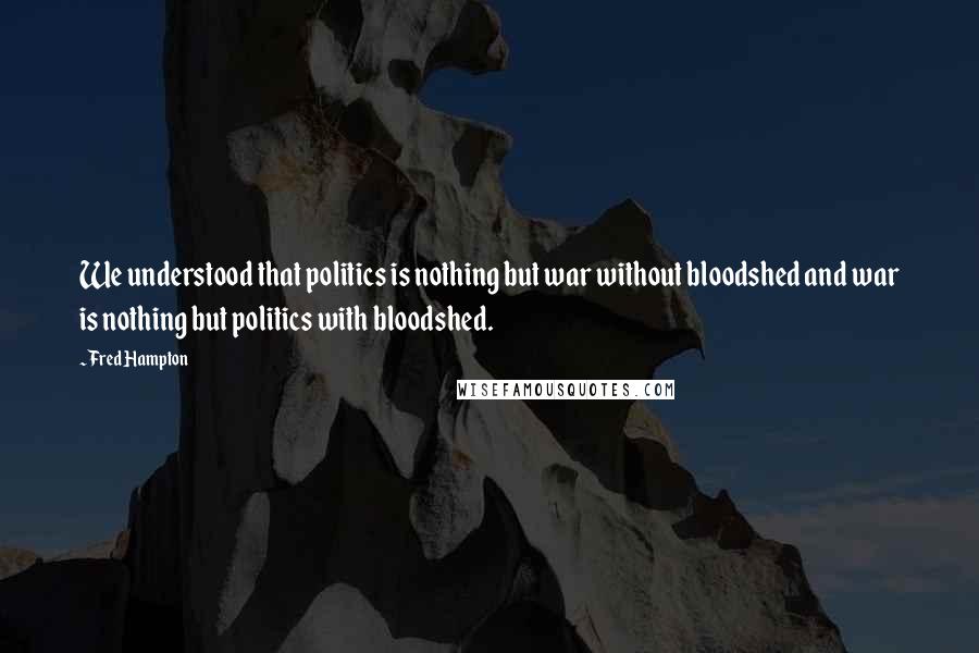 Fred Hampton Quotes: We understood that politics is nothing but war without bloodshed and war is nothing but politics with bloodshed.