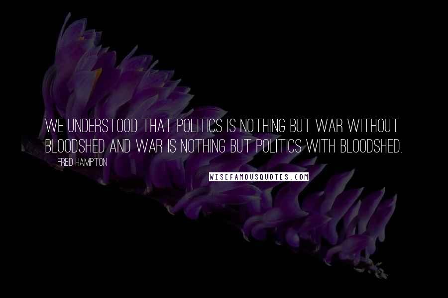 Fred Hampton Quotes: We understood that politics is nothing but war without bloodshed and war is nothing but politics with bloodshed.
