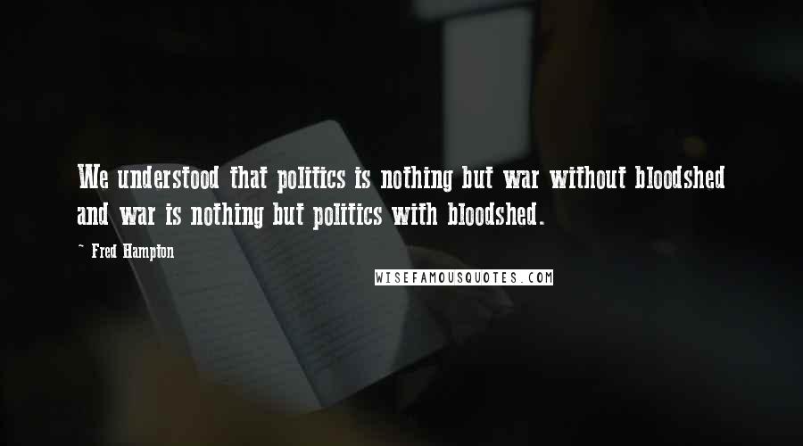Fred Hampton Quotes: We understood that politics is nothing but war without bloodshed and war is nothing but politics with bloodshed.