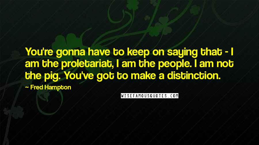 Fred Hampton Quotes: You're gonna have to keep on saying that - I am the proletariat, I am the people. I am not the pig. You've got to make a distinction.