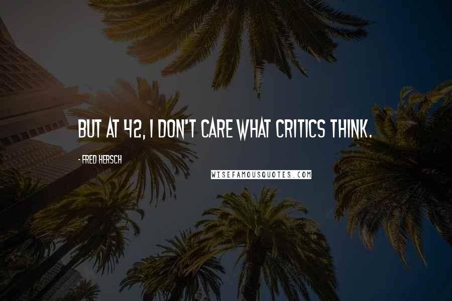 Fred Hersch Quotes: But at 42, 1 don't care what critics think.