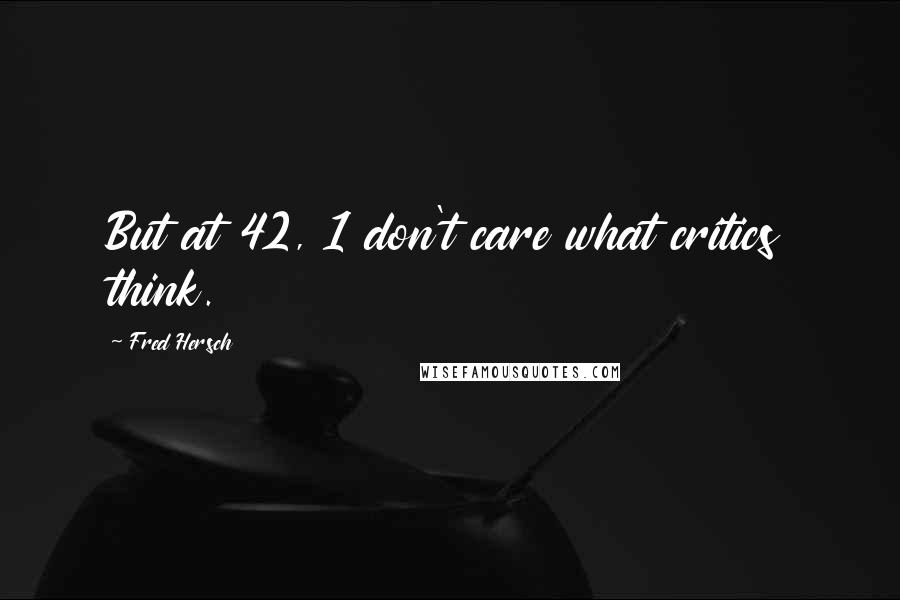 Fred Hersch Quotes: But at 42, 1 don't care what critics think.