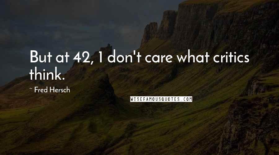Fred Hersch Quotes: But at 42, 1 don't care what critics think.