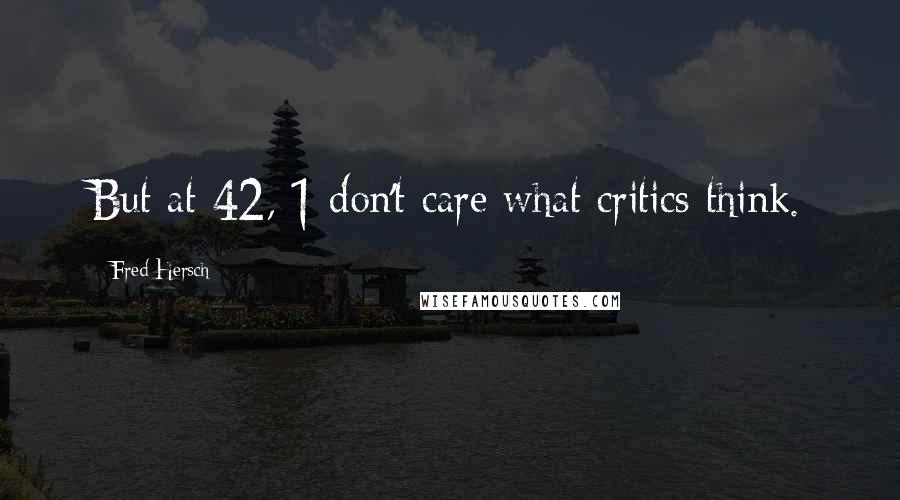 Fred Hersch Quotes: But at 42, 1 don't care what critics think.
