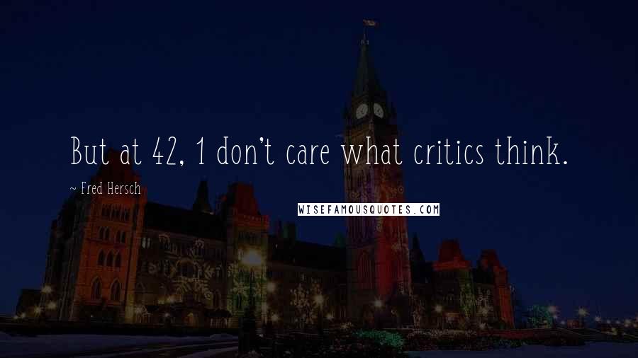 Fred Hersch Quotes: But at 42, 1 don't care what critics think.