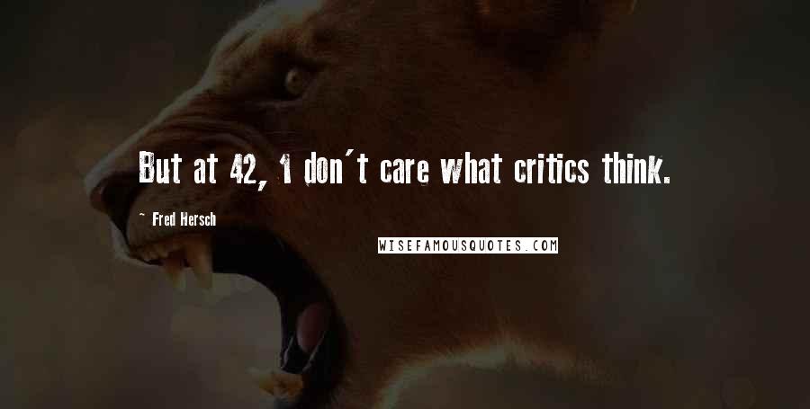 Fred Hersch Quotes: But at 42, 1 don't care what critics think.