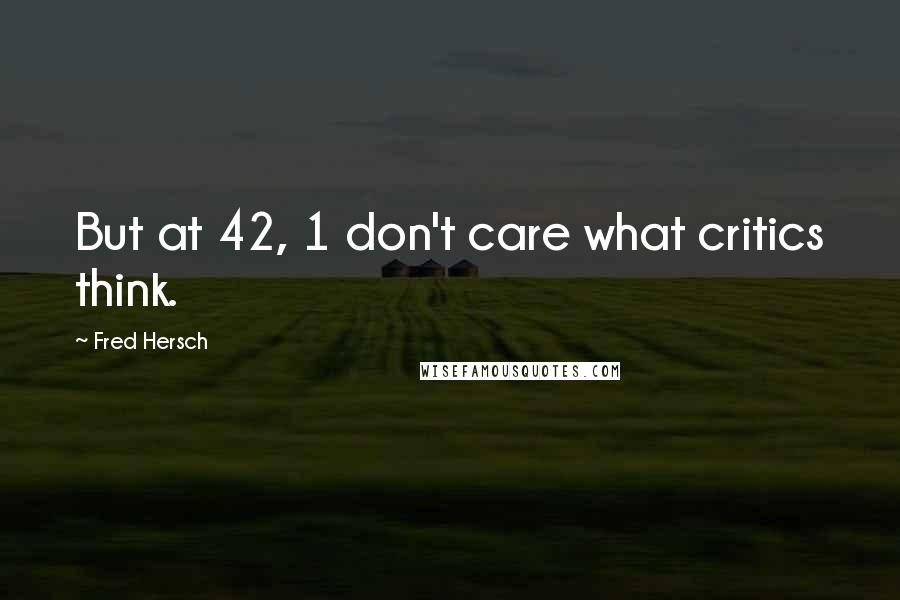 Fred Hersch Quotes: But at 42, 1 don't care what critics think.