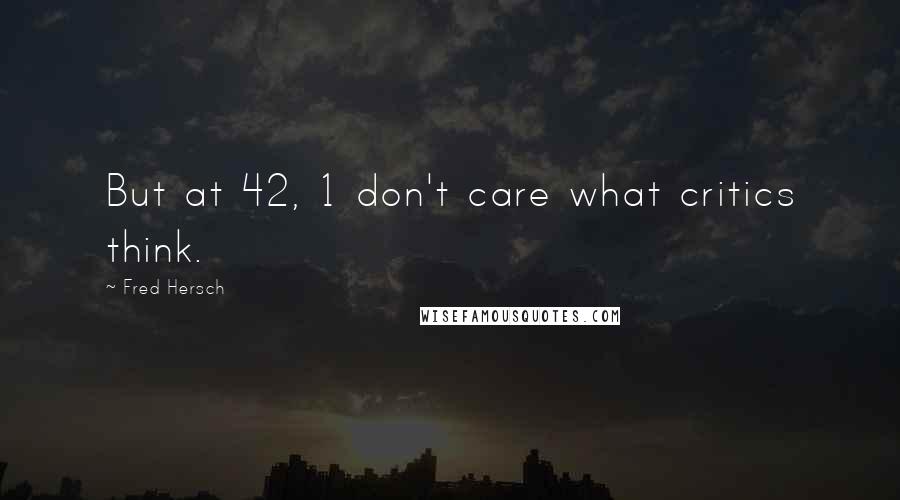 Fred Hersch Quotes: But at 42, 1 don't care what critics think.
