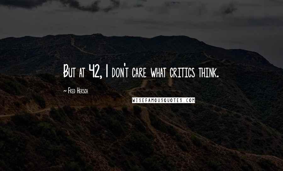 Fred Hersch Quotes: But at 42, 1 don't care what critics think.