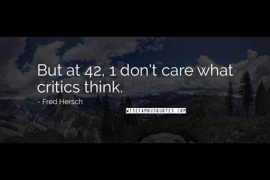 Fred Hersch Quotes: But at 42, 1 don't care what critics think.