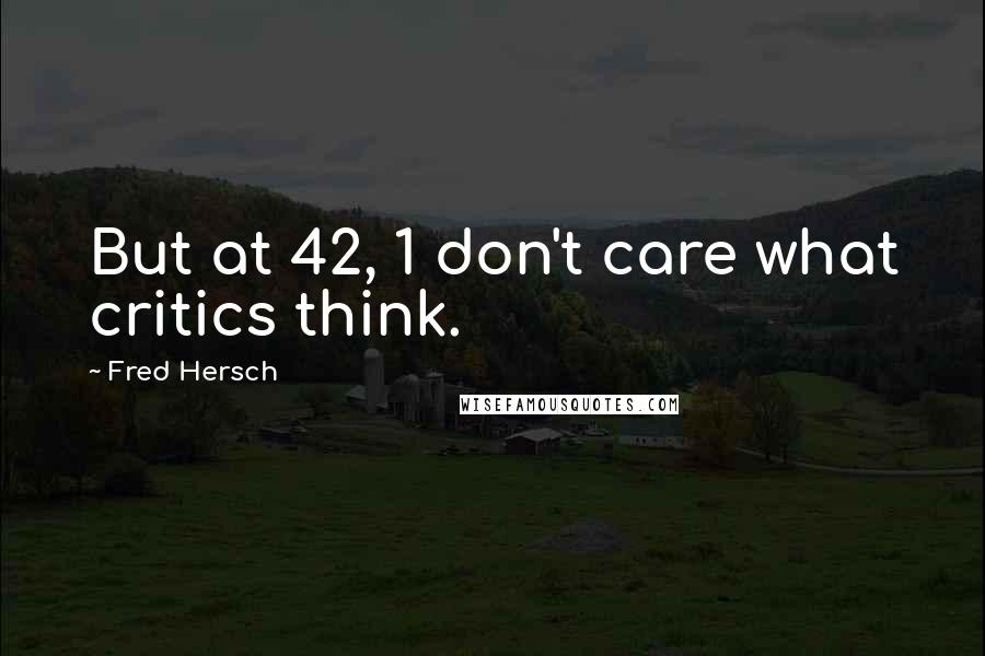 Fred Hersch Quotes: But at 42, 1 don't care what critics think.