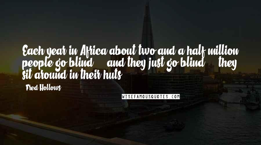 Fred Hollows Quotes: Each year in Africa about two and a half million people go blind ... and they just go blind ... they sit around in their huts.