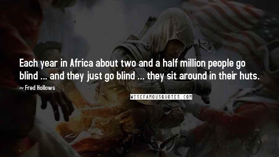 Fred Hollows Quotes: Each year in Africa about two and a half million people go blind ... and they just go blind ... they sit around in their huts.