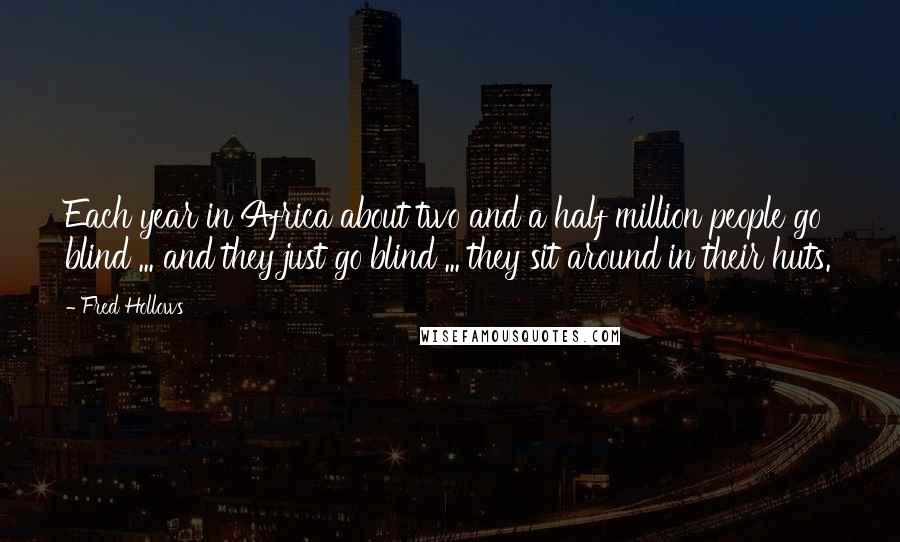 Fred Hollows Quotes: Each year in Africa about two and a half million people go blind ... and they just go blind ... they sit around in their huts.