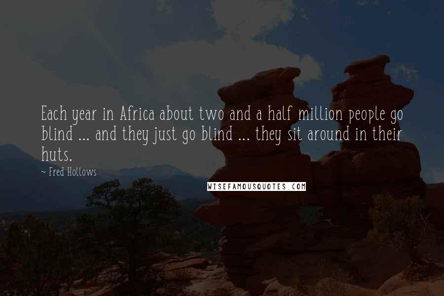 Fred Hollows Quotes: Each year in Africa about two and a half million people go blind ... and they just go blind ... they sit around in their huts.