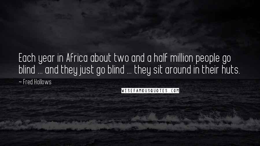 Fred Hollows Quotes: Each year in Africa about two and a half million people go blind ... and they just go blind ... they sit around in their huts.