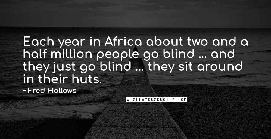 Fred Hollows Quotes: Each year in Africa about two and a half million people go blind ... and they just go blind ... they sit around in their huts.