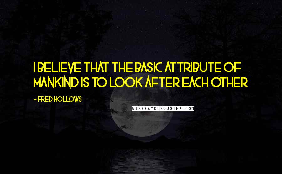 Fred Hollows Quotes: I believe that the basic attribute of mankind is to look after each other