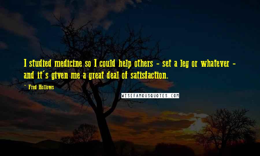 Fred Hollows Quotes: I studied medicine so I could help others - set a leg or whatever - and it's given me a great deal of satisfaction.