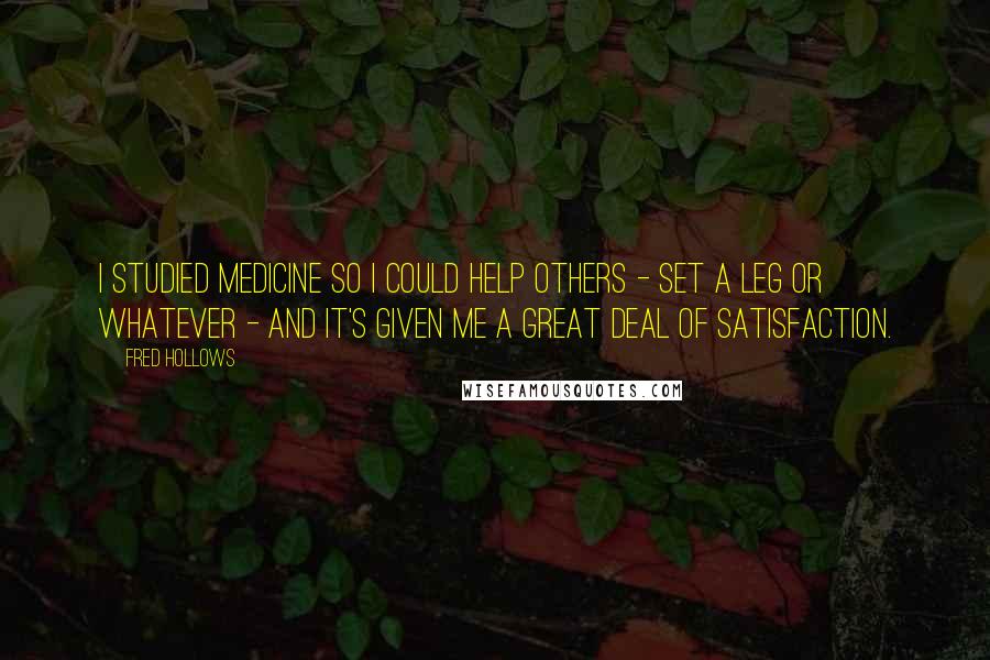 Fred Hollows Quotes: I studied medicine so I could help others - set a leg or whatever - and it's given me a great deal of satisfaction.