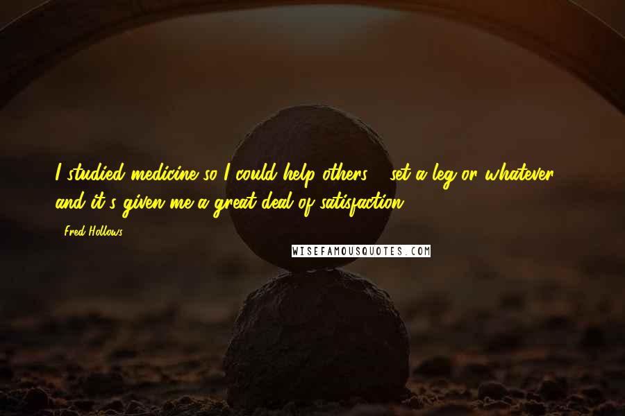 Fred Hollows Quotes: I studied medicine so I could help others - set a leg or whatever - and it's given me a great deal of satisfaction.