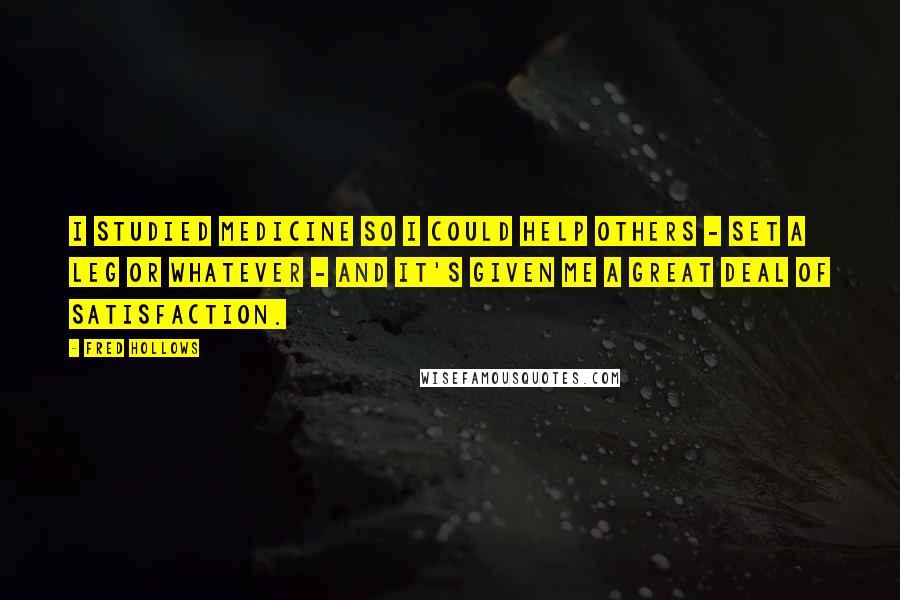 Fred Hollows Quotes: I studied medicine so I could help others - set a leg or whatever - and it's given me a great deal of satisfaction.