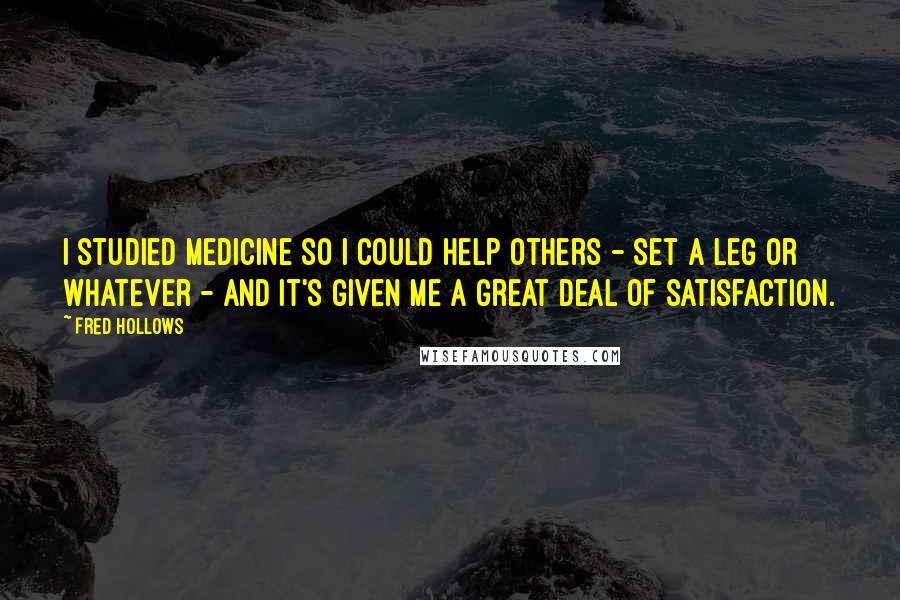 Fred Hollows Quotes: I studied medicine so I could help others - set a leg or whatever - and it's given me a great deal of satisfaction.