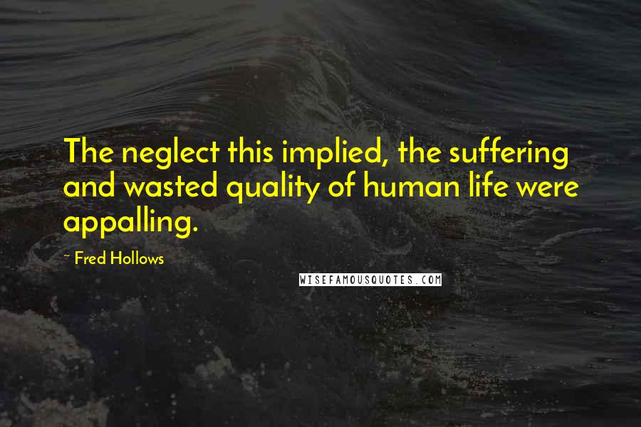 Fred Hollows Quotes: The neglect this implied, the suffering and wasted quality of human life were appalling.