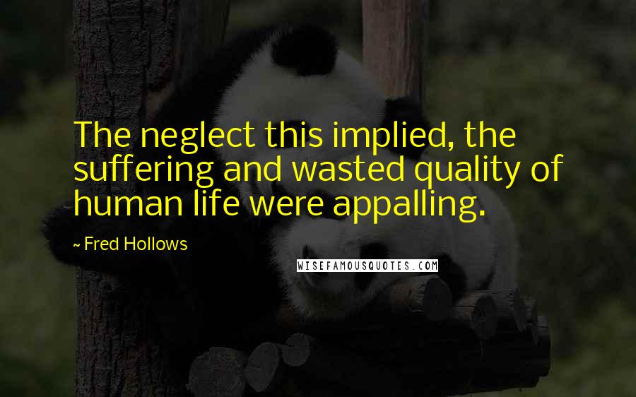 Fred Hollows Quotes: The neglect this implied, the suffering and wasted quality of human life were appalling.