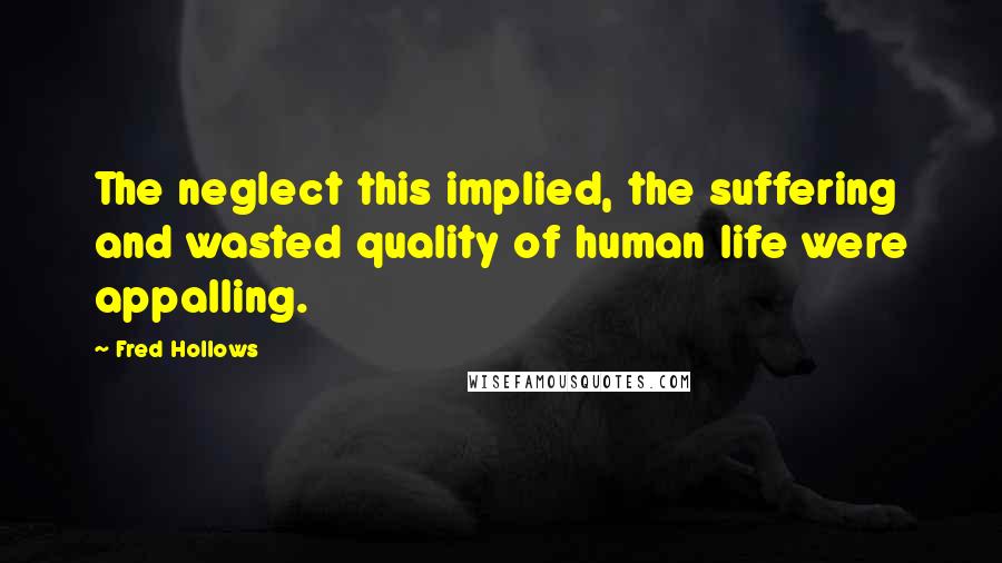 Fred Hollows Quotes: The neglect this implied, the suffering and wasted quality of human life were appalling.