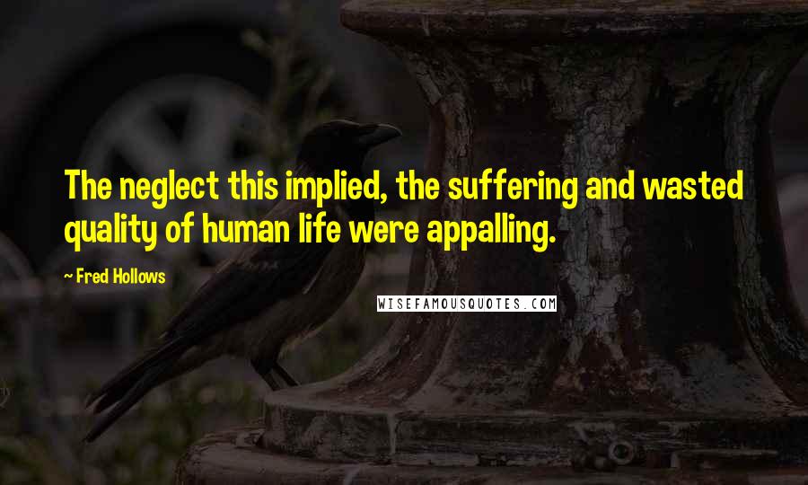 Fred Hollows Quotes: The neglect this implied, the suffering and wasted quality of human life were appalling.