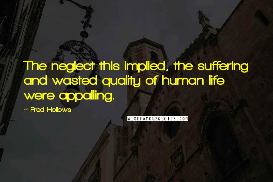 Fred Hollows Quotes: The neglect this implied, the suffering and wasted quality of human life were appalling.