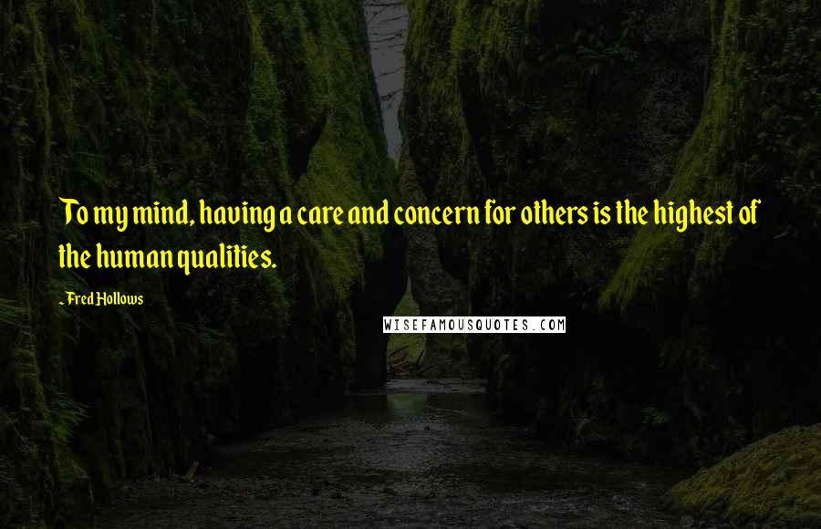 Fred Hollows Quotes: To my mind, having a care and concern for others is the highest of the human qualities.
