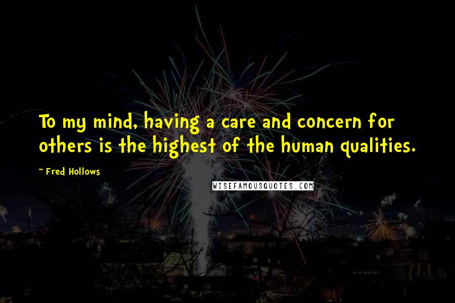 Fred Hollows Quotes: To my mind, having a care and concern for others is the highest of the human qualities.