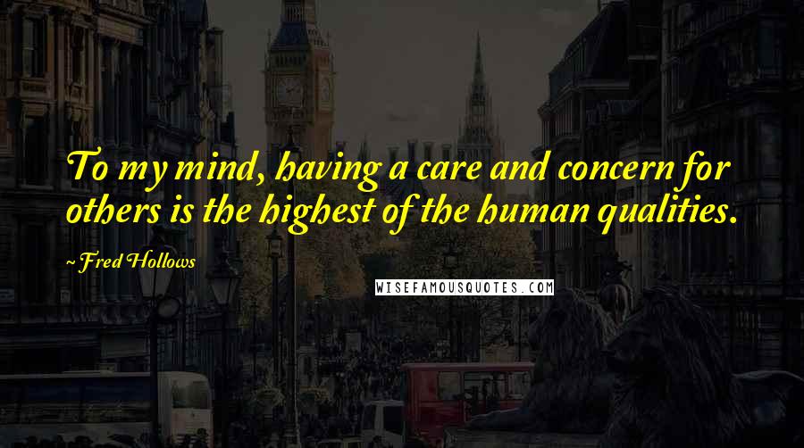 Fred Hollows Quotes: To my mind, having a care and concern for others is the highest of the human qualities.