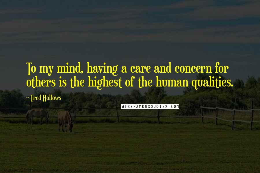 Fred Hollows Quotes: To my mind, having a care and concern for others is the highest of the human qualities.