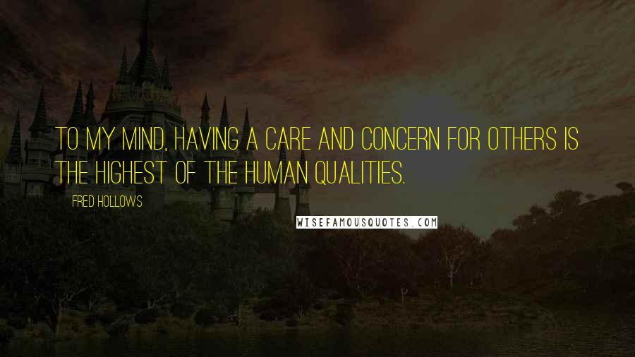 Fred Hollows Quotes: To my mind, having a care and concern for others is the highest of the human qualities.