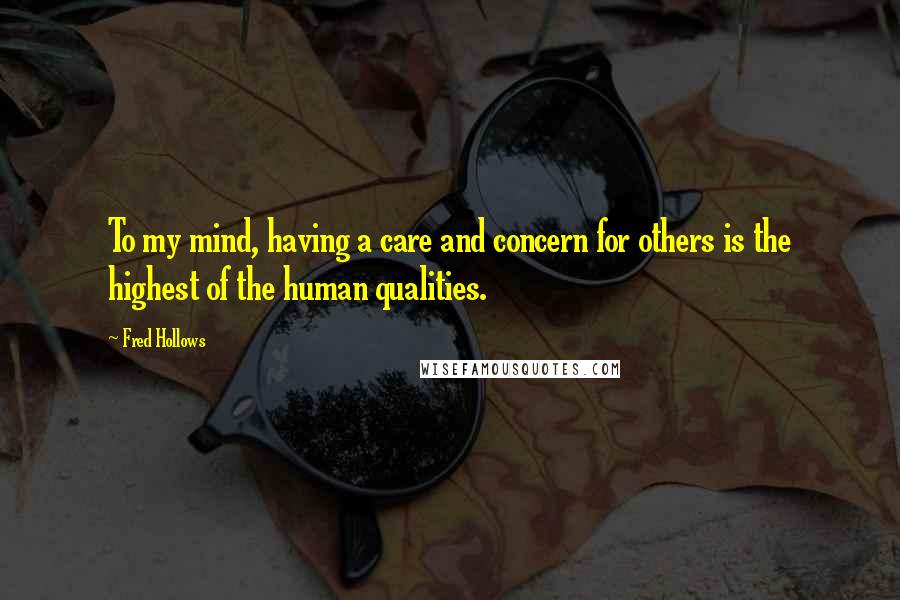 Fred Hollows Quotes: To my mind, having a care and concern for others is the highest of the human qualities.